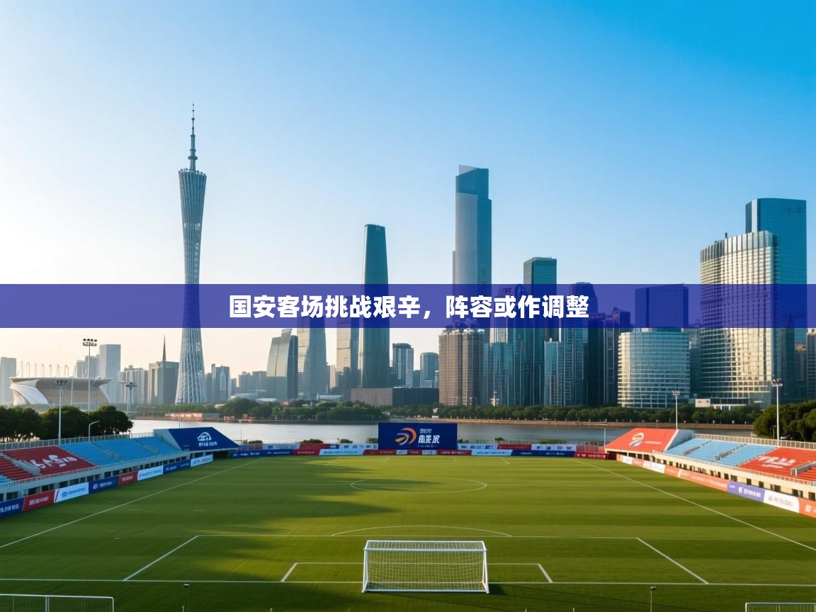 国安客场挑战艰辛，阵容或作调整