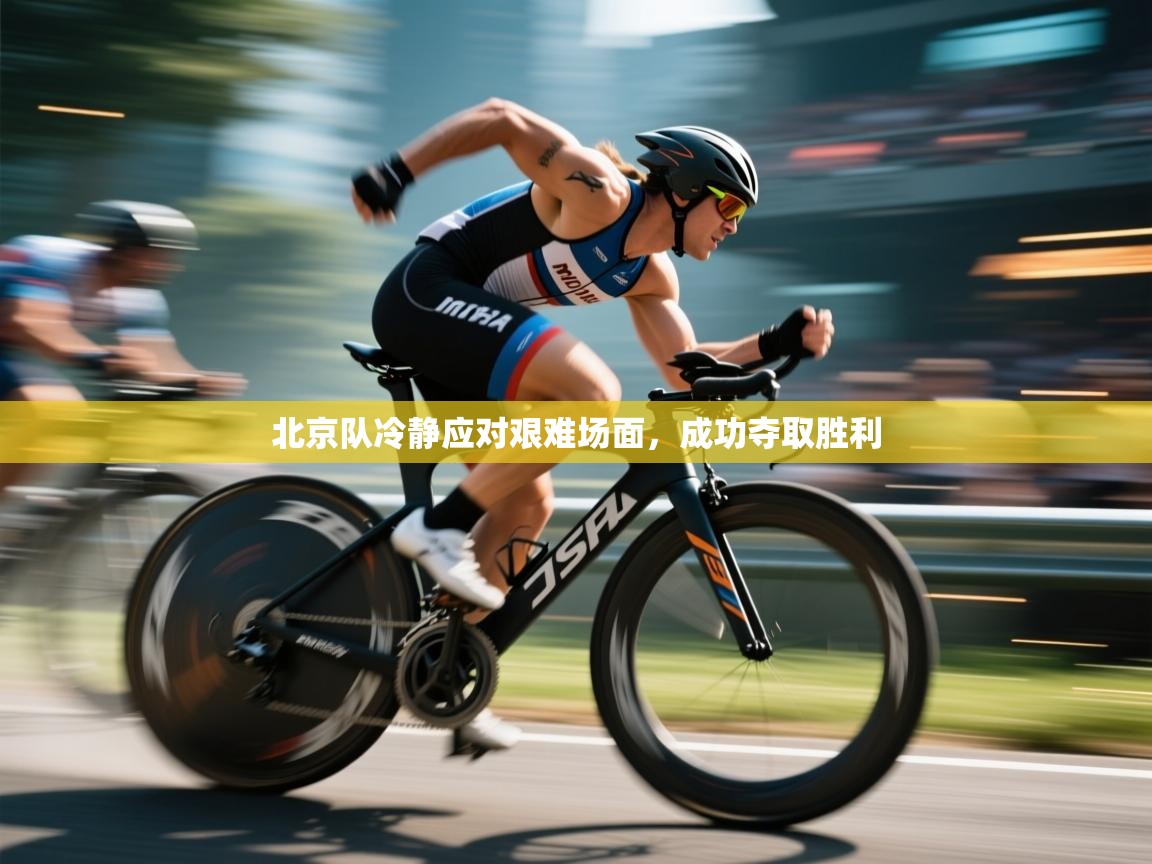 北京队冷静应对艰难场面,成功夺取胜利 第1张